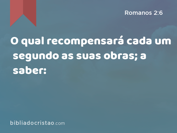 O qual recompensará cada um segundo as suas obras; a saber: - Romanos 2:6