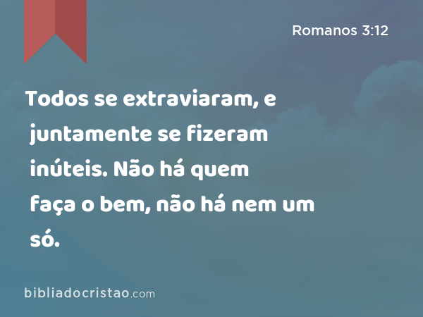 Todos se extraviaram, e juntamente se fizeram inúteis. Não há quem faça o bem, não há nem um só. - Romanos 3:12