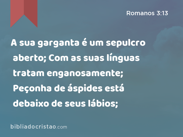 A sua garganta é um sepulcro aberto; Com as suas línguas tratam enganosamente; Peçonha de áspides está debaixo de seus lábios; - Romanos 3:13