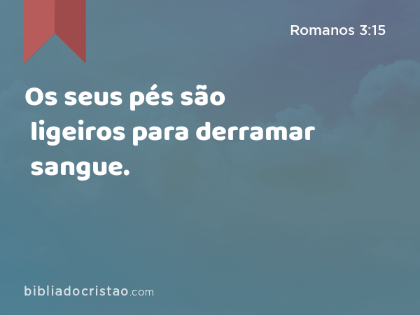 Os seus pés são ligeiros para derramar sangue. - Romanos 3:15