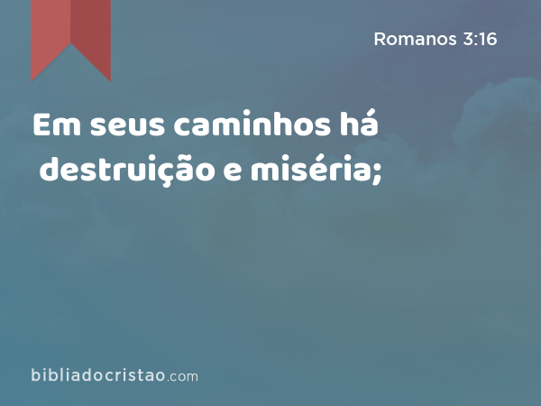 Em seus caminhos há destruição e miséria; - Romanos 3:16