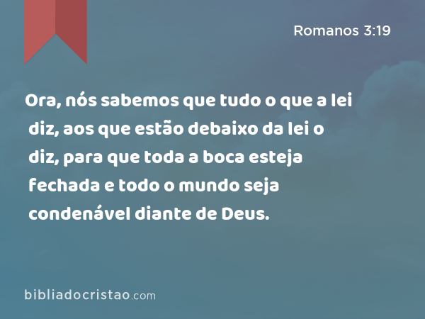 Ora, nós sabemos que tudo o que a lei diz, aos que estão debaixo da lei o diz, para que toda a boca esteja fechada e todo o mundo seja condenável diante de Deus. - Romanos 3:19