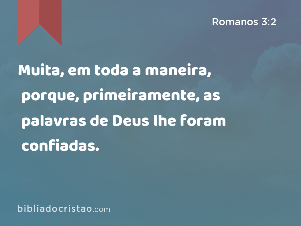 Muita, em toda a maneira, porque, primeiramente, as palavras de Deus lhe foram confiadas. - Romanos 3:2