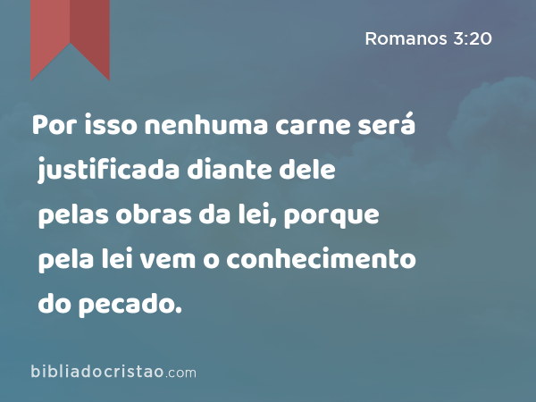 Por isso nenhuma carne será justificada diante dele pelas obras da lei, porque pela lei vem o conhecimento do pecado. - Romanos 3:20