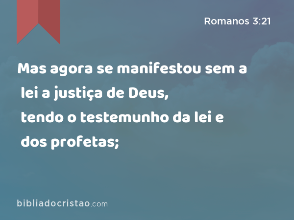 Mas agora se manifestou sem a lei a justiça de Deus, tendo o testemunho da lei e dos profetas; - Romanos 3:21