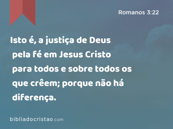 Isto é, a justiça de Deus pela fé em Jesus Cristo para todos e sobre todos os que crêem; porque não há diferença. - Romanos 3:22