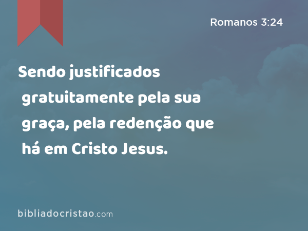 Sendo justificados gratuitamente pela sua graça, pela redenção que há em Cristo Jesus. - Romanos 3:24
