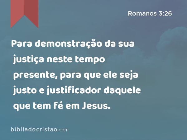 Para demonstração da sua justiça neste tempo presente, para que ele seja justo e justificador daquele que tem fé em Jesus. - Romanos 3:26