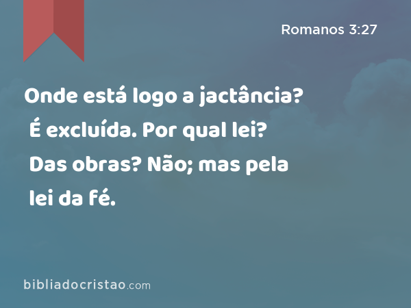 Onde está logo a jactância? É excluída. Por qual lei? Das obras? Não; mas pela lei da fé. - Romanos 3:27