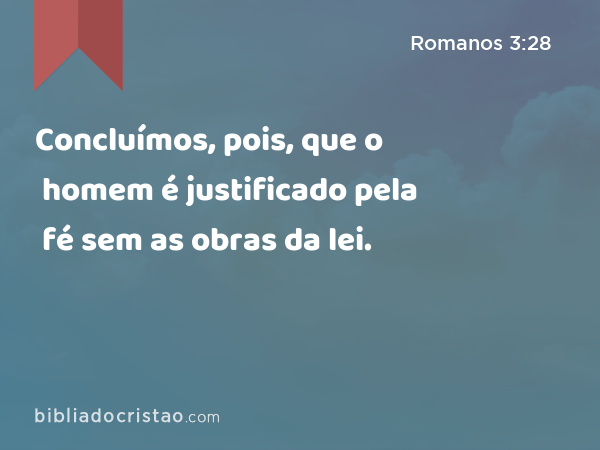 Concluímos, pois, que o homem é justificado pela fé sem as obras da lei. - Romanos 3:28