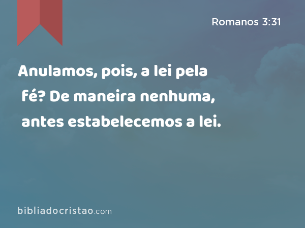 Anulamos, pois, a lei pela fé? De maneira nenhuma, antes estabelecemos a lei. - Romanos 3:31