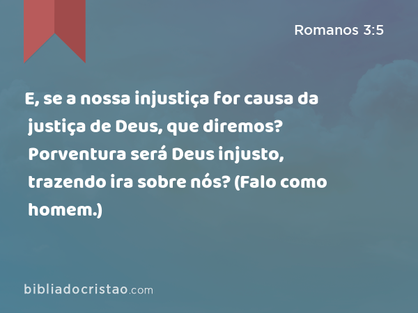 E, se a nossa injustiça for causa da justiça de Deus, que diremos? Porventura será Deus injusto, trazendo ira sobre nós? (Falo como homem.) - Romanos 3:5