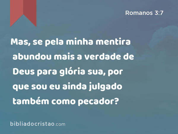 Mas, se pela minha mentira abundou mais a verdade de Deus para glória sua, por que sou eu ainda julgado também como pecador? - Romanos 3:7