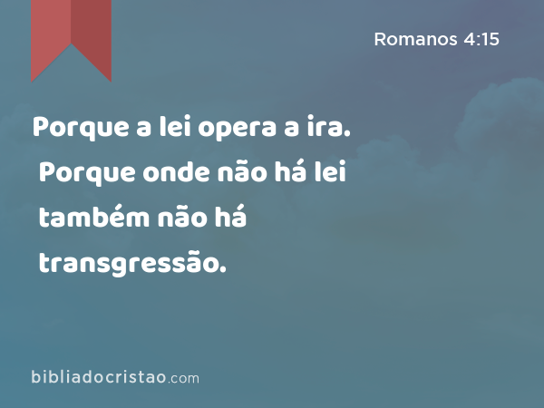 Porque a lei opera a ira. Porque onde não há lei também não há transgressão. - Romanos 4:15