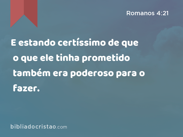 E estando certíssimo de que o que ele tinha prometido também era poderoso para o fazer. - Romanos 4:21