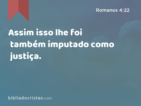 Assim isso lhe foi também imputado como justiça. - Romanos 4:22