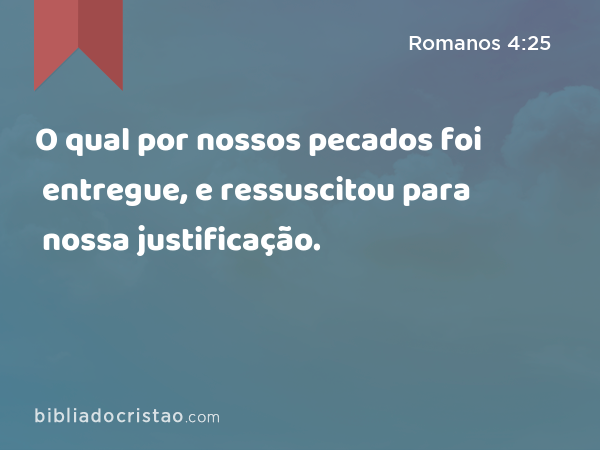 O qual por nossos pecados foi entregue, e ressuscitou para nossa justificação. - Romanos 4:25