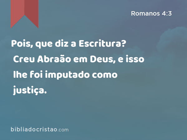 Pois, que diz a Escritura? Creu Abraão em Deus, e isso lhe foi imputado como justiça. - Romanos 4:3