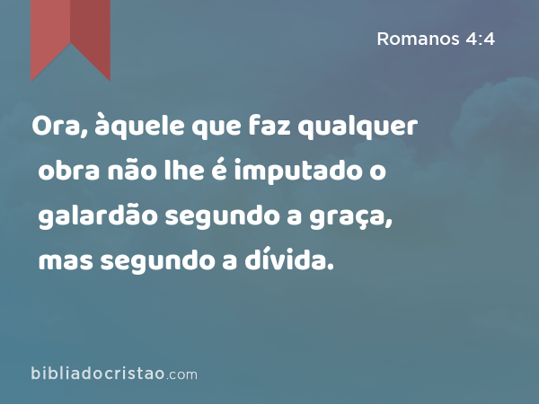 Ora, àquele que faz qualquer obra não lhe é imputado o galardão segundo a graça, mas segundo a dívida. - Romanos 4:4