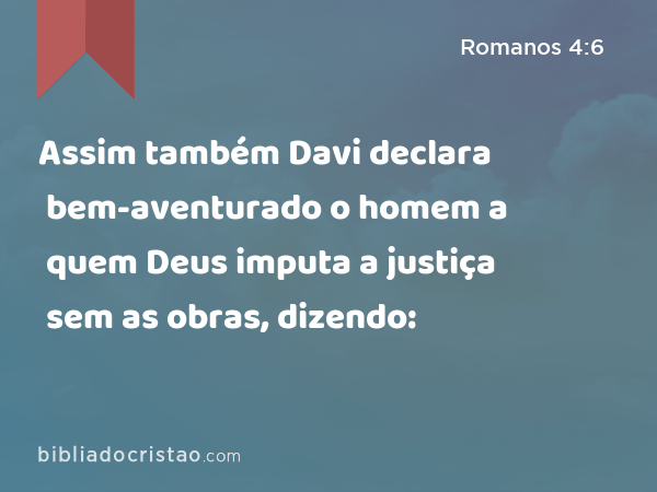 Assim também Davi declara bem-aventurado o homem a quem Deus imputa a justiça sem as obras, dizendo: - Romanos 4:6