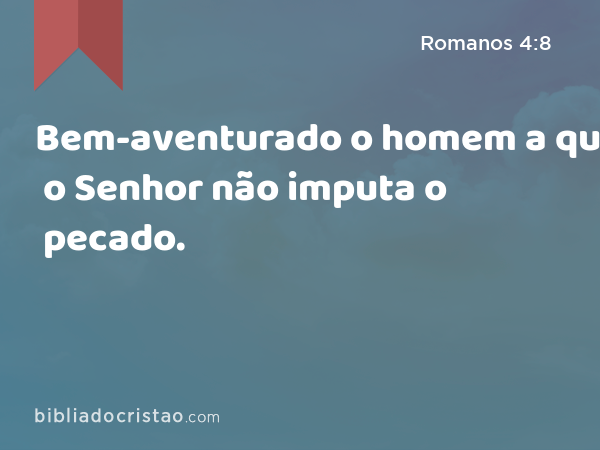 Bem-aventurado o homem a quem o Senhor não imputa o pecado. - Romanos 4:8