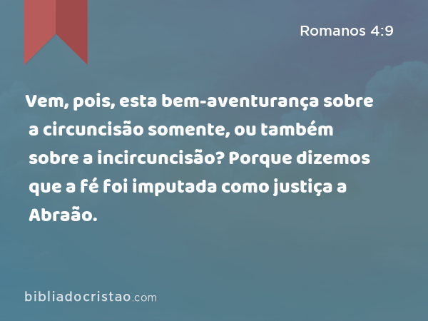 Vem, pois, esta bem-aventurança sobre a circuncisão somente, ou também sobre a incircuncisão? Porque dizemos que a fé foi imputada como justiça a Abraão. - Romanos 4:9