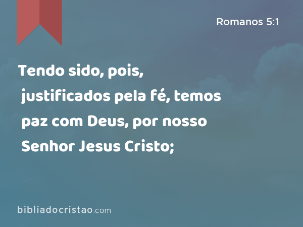 Tendo sido, pois, justificados pela fé, temos paz com Deus, por nosso Senhor Jesus Cristo; - Romanos 5:1