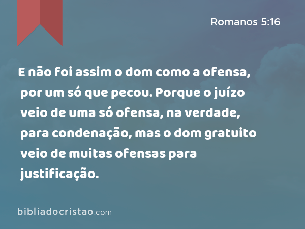 E não foi assim o dom como a ofensa, por um só que pecou. Porque o juízo veio de uma só ofensa, na verdade, para condenação, mas o dom gratuito veio de muitas ofensas para justificação. - Romanos 5:16