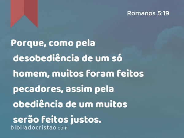 Porque, como pela desobediência de um só homem, muitos foram feitos pecadores, assim pela obediência de um muitos serão feitos justos. - Romanos 5:19