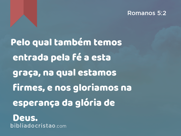 Pelo qual também temos entrada pela fé a esta graça, na qual estamos firmes, e nos gloriamos na esperança da glória de Deus. - Romanos 5:2