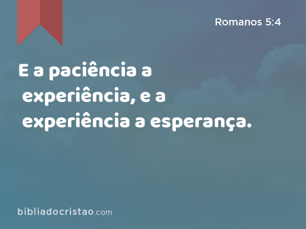 E a paciência a experiência, e a experiência a esperança. - Romanos 5:4