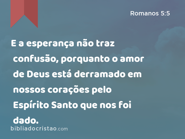 E a esperança não traz confusão, porquanto o amor de Deus está derramado em nossos corações pelo Espírito Santo que nos foi dado. - Romanos 5:5