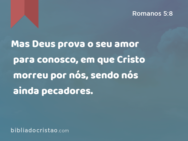 Mas Deus prova o seu amor para conosco, em que Cristo morreu por nós, sendo nós ainda pecadores. - Romanos 5:8