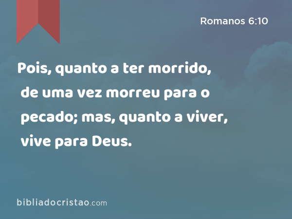 Pois, quanto a ter morrido, de uma vez morreu para o pecado; mas, quanto a viver, vive para Deus. - Romanos 6:10