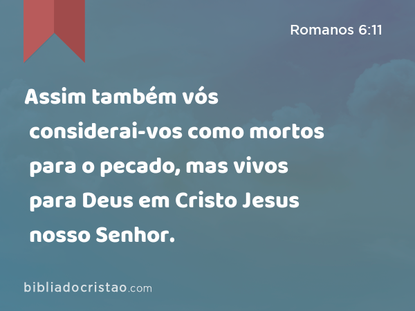 Assim também vós considerai-vos como mortos para o pecado, mas vivos para Deus em Cristo Jesus nosso Senhor. - Romanos 6:11