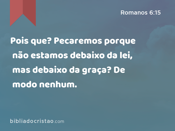 Pois que? Pecaremos porque não estamos debaixo da lei, mas debaixo da graça? De modo nenhum. - Romanos 6:15