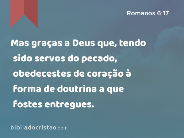 Mas graças a Deus que, tendo sido servos do pecado, obedecestes de coração à forma de doutrina a que fostes entregues. - Romanos 6:17