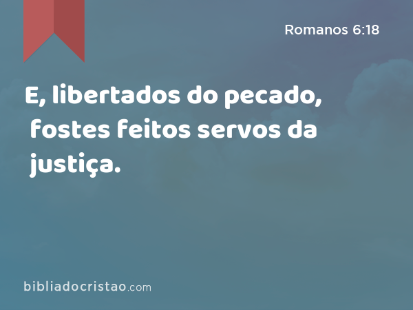 E, libertados do pecado, fostes feitos servos da justiça. - Romanos 6:18