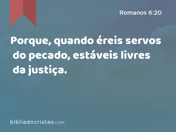 Porque, quando éreis servos do pecado, estáveis livres da justiça. - Romanos 6:20