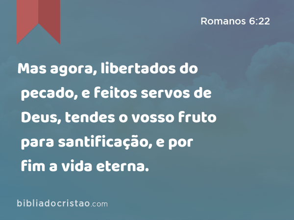 Mas agora, libertados do pecado, e feitos servos de Deus, tendes o vosso fruto para santificação, e por fim a vida eterna. - Romanos 6:22