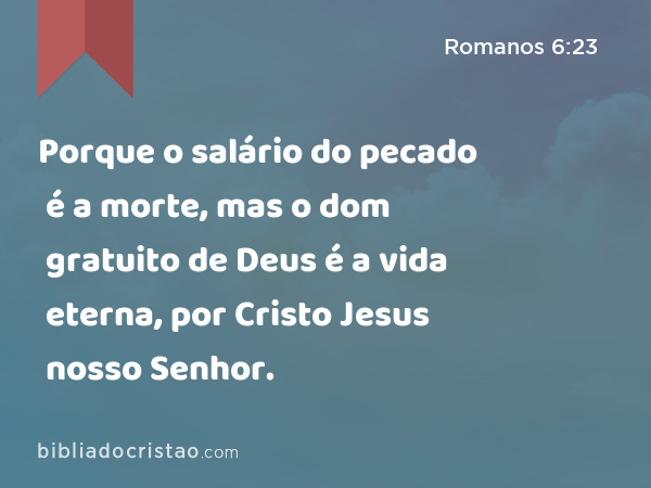 Porque o salário do pecado é a morte, mas o dom gratuito de Deus é a vida eterna, por Cristo Jesus nosso Senhor. - Romanos 6:23