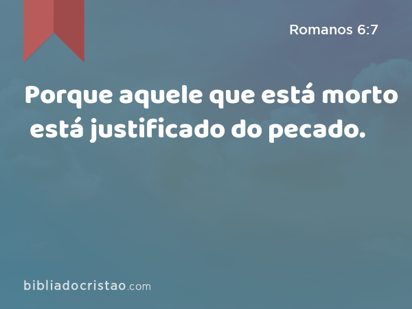 Porque aquele que está morto está justificado do pecado. - Romanos 6:7