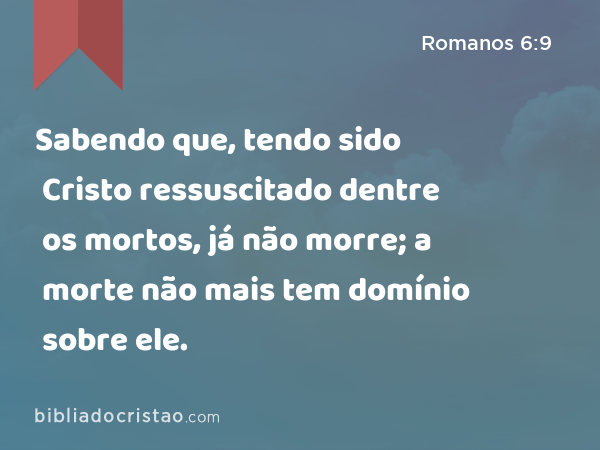 Sabendo que, tendo sido Cristo ressuscitado dentre os mortos, já não morre; a morte não mais tem domínio sobre ele. - Romanos 6:9