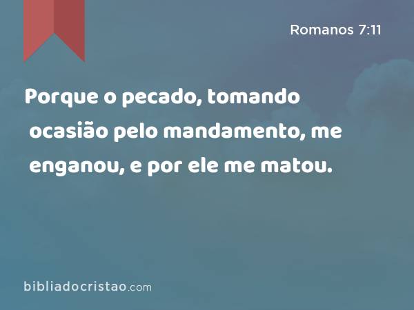 Porque o pecado, tomando ocasião pelo mandamento, me enganou, e por ele me matou. - Romanos 7:11