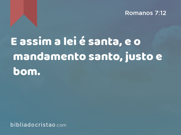 E assim a lei é santa, e o mandamento santo, justo e bom. - Romanos 7:12