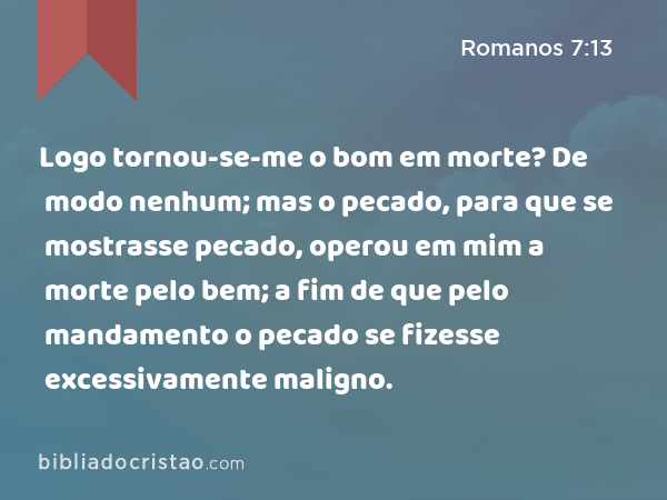 Logo tornou-se-me o bom em morte? De modo nenhum; mas o pecado, para que se mostrasse pecado, operou em mim a morte pelo bem; a fim de que pelo mandamento o pecado se fizesse excessivamente maligno. - Romanos 7:13