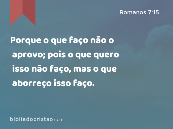 Porque o que faço não o aprovo; pois o que quero isso não faço, mas o que aborreço isso faço. - Romanos 7:15