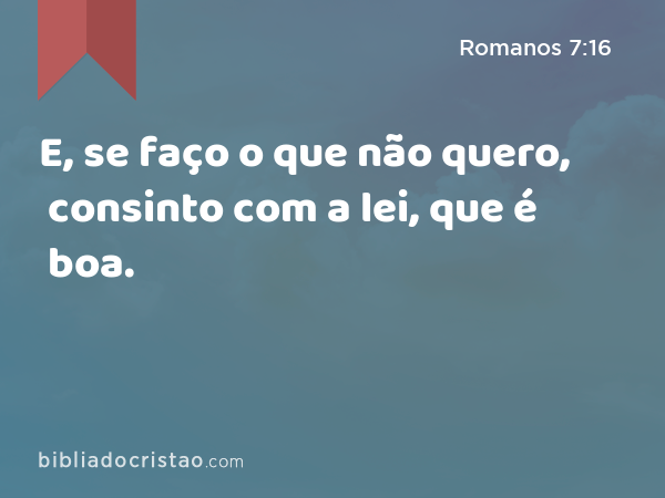 E, se faço o que não quero, consinto com a lei, que é boa. - Romanos 7:16