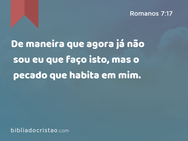 De maneira que agora já não sou eu que faço isto, mas o pecado que habita em mim. - Romanos 7:17