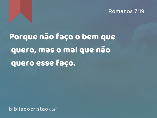 Porque não faço o bem que quero, mas o mal que não quero esse faço. - Romanos 7:19